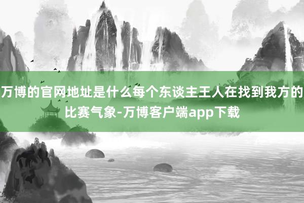 万博的官网地址是什么每个东谈主王人在找到我方的比赛气象-万博客户端app下载
