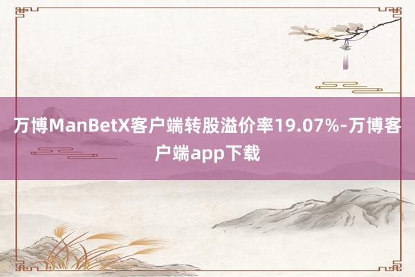 万博ManBetX客户端转股溢价率19.07%-万博客户端app下载