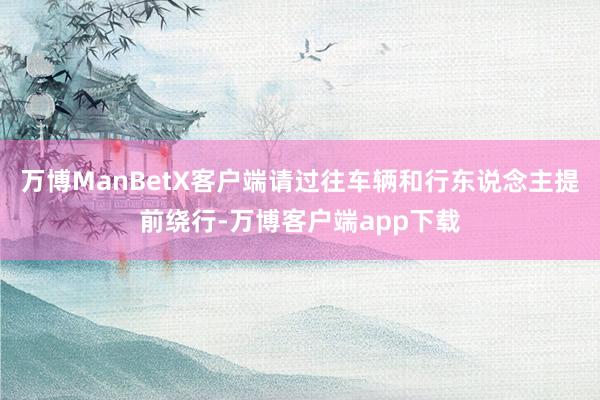 万博ManBetX客户端请过往车辆和行东说念主提前绕行-万博客户端app下载