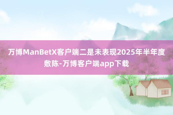 万博ManBetX客户端 二是未表现2025年半年度敷陈-万博客户端app下载