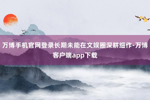 万博手机官网登录长期未能在文娱圈深耕细作-万博客户端app下载