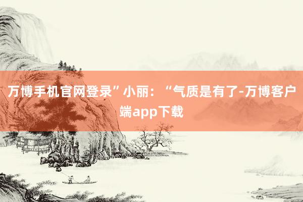 万博手机官网登录”小丽:“气质是有了-万博客户端app下载