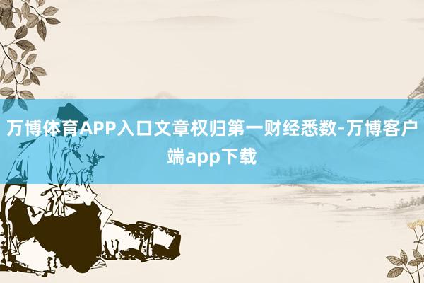 万博体育APP入口文章权归第一财经悉数-万博客户端app下载