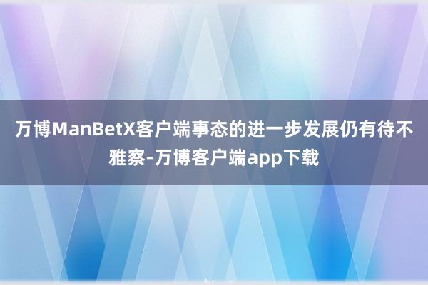 万博ManBetX客户端事态的进一步发展仍有待不雅察-万博客户端app下载