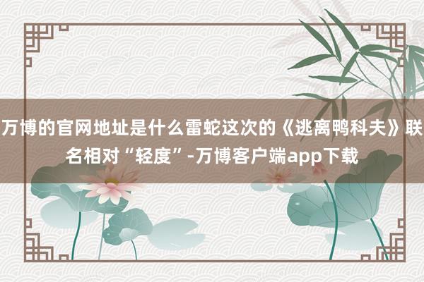 万博的官网地址是什么雷蛇这次的《逃离鸭科夫》联名相对“轻度”-万博客户端app下载