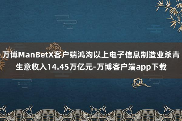 万博ManBetX客户端鸿沟以上电子信息制造业杀青生意收入14.45万亿元-万博客户端app下载