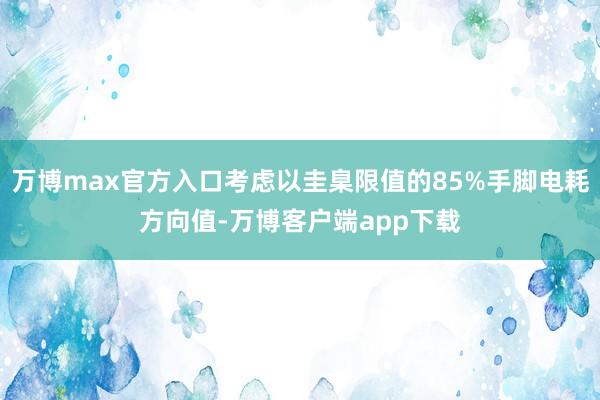 万博max官方入口考虑以圭臬限值的85%手脚电耗方向值-万博客户端app下载