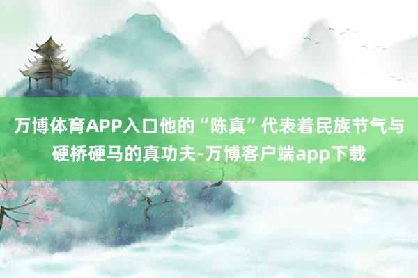 万博体育APP入口他的“陈真”代表着民族节气与硬桥硬马的真功夫-万博客户端app下载