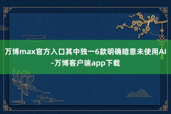 万博max官方入口其中独一6款明确暗意未使用AI-万博客户端app下载