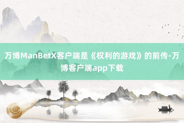 万博ManBetX客户端是《权利的游戏》的前传-万博客户端app下载