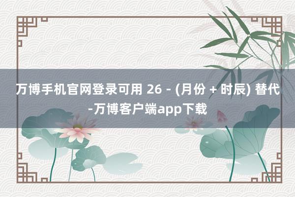 万博手机官网登录可用 26 - (月份 + 时辰) 替代-万博客户端app下载