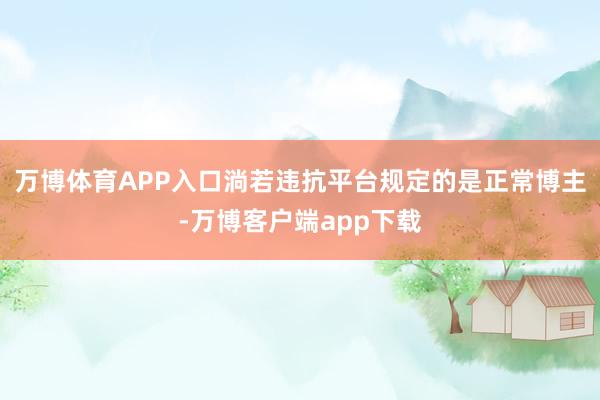 万博体育APP入口淌若违抗平台规定的是正常博主-万博客户端app下载