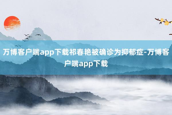 万博客户端app下载祁春艳被确诊为抑郁症-万博客户端app下载