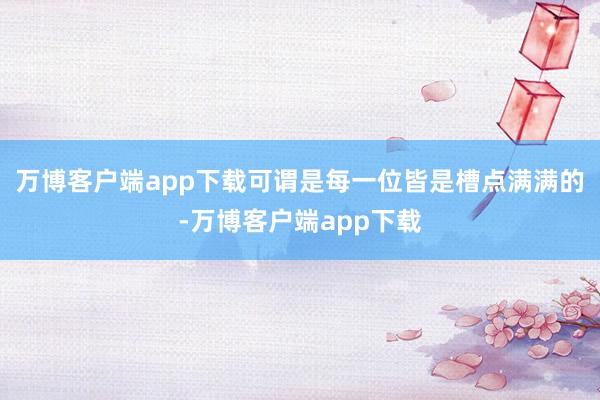 万博客户端app下载可谓是每一位皆是槽点满满的-万博客户端app下载