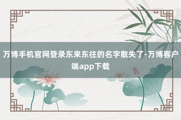 万博手机官网登录东来东往的名字散失了-万博客户端app下载