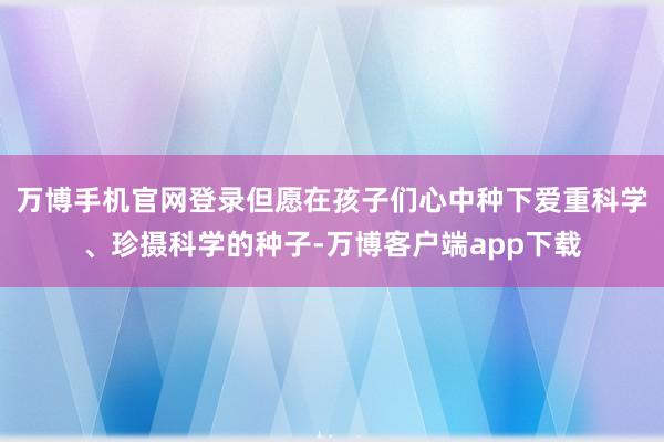 万博手机官网登录但愿在孩子们心中种下爱重科学、珍摄科学的种子-万博客户端app下载