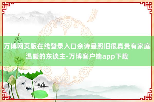 万博网页版在线登录入口佘诗曼照旧很真贵有家庭温暖的东谈主-万博客户端app下载