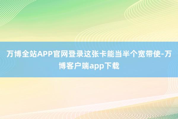 万博全站APP官网登录这张卡能当半个宽带使-万博客户端app下载
