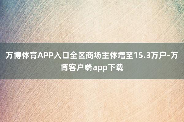 万博体育APP入口全区商场主体增至15.3万户-万博客户端app下载