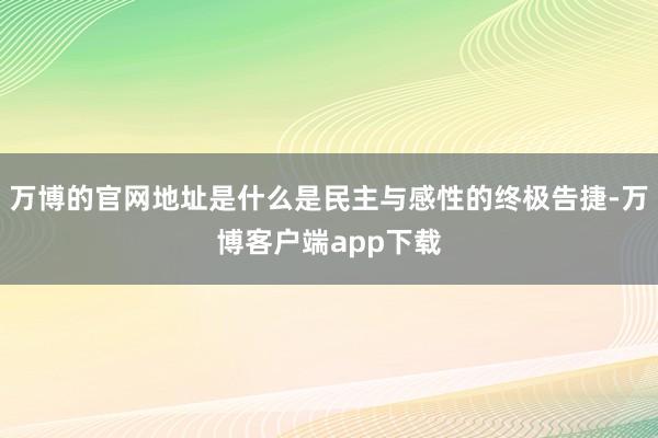 万博的官网地址是什么是民主与感性的终极告捷-万博客户端app下载