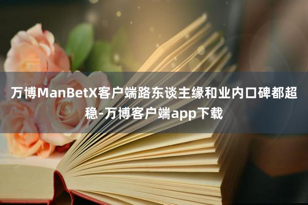 万博ManBetX客户端路东谈主缘和业内口碑都超稳-万博客户端app下载