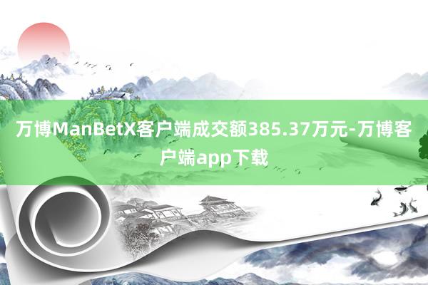 万博ManBetX客户端成交额385.37万元-万博客户端app下载