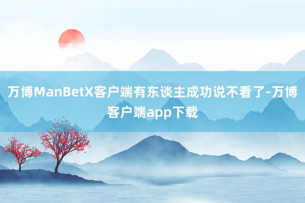 万博ManBetX客户端有东谈主成功说不看了-万博客户端app下载