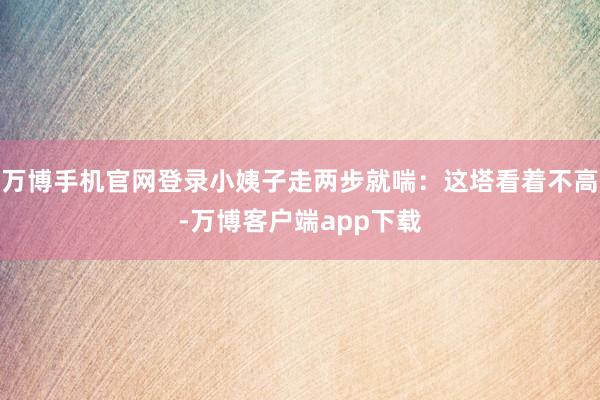 万博手机官网登录小姨子走两步就喘：这塔看着不高-万博客户端app下载