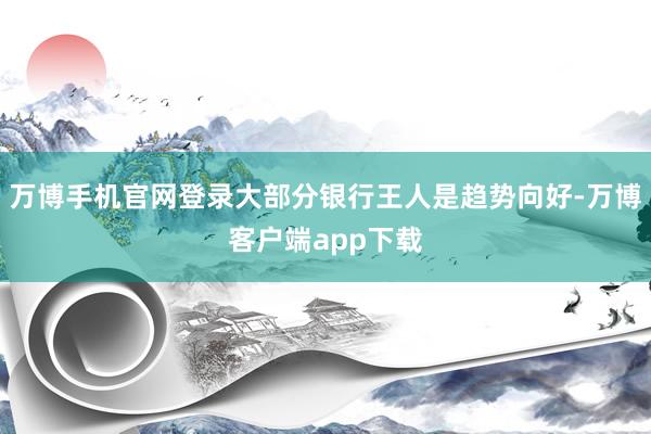 万博手机官网登录大部分银行王人是趋势向好-万博客户端app下载