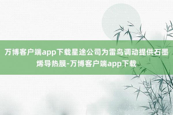 万博客户端app下载星途公司为雷鸟调动提供石墨烯导热膜-万博客户端app下载