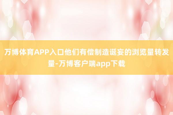 万博体育APP入口他们有偿制造诞妄的浏览量转发量-万博客户端app下载