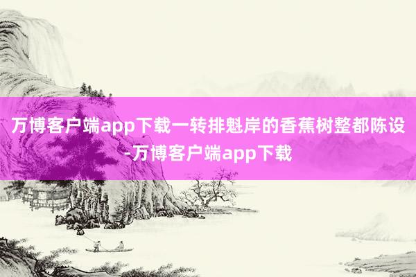 万博客户端app下载一转排魁岸的香蕉树整都陈设-万博客户端app下载
