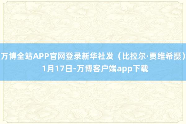 万博全站APP官网登录新华社发（比拉尔·贾维希摄）  1月17日-万博客户端app下载