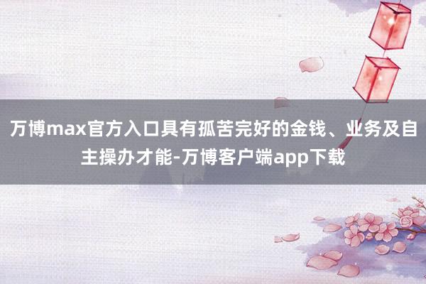 万博max官方入口具有孤苦完好的金钱、业务及自主操办才能-万博客户端app下载