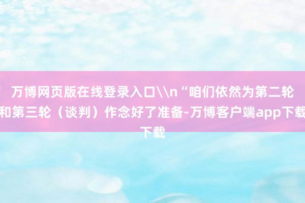 万博网页版在线登录入口\n“咱们依然为第二轮和第三轮（谈判）作念好了准备-万博客户端app下载