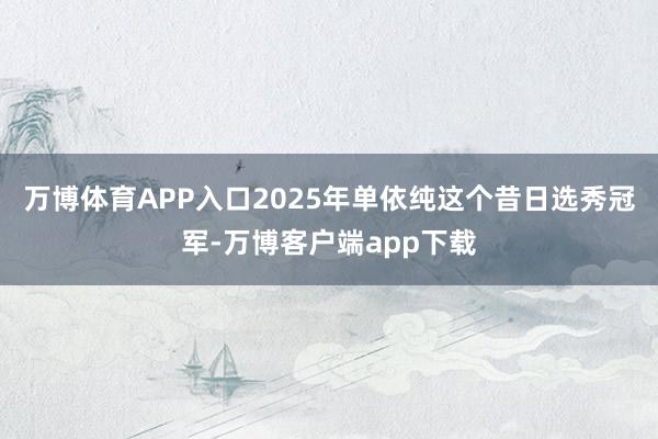 万博体育APP入口2025年单依纯这个昔日选秀冠军-万博客户端app下载