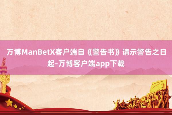 万博ManBetX客户端自《警告书》请示警告之日起-万博客户端app下载