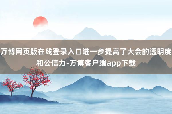 万博网页版在线登录入口进一步提高了大会的透明度和公信力-万博客户端app下载