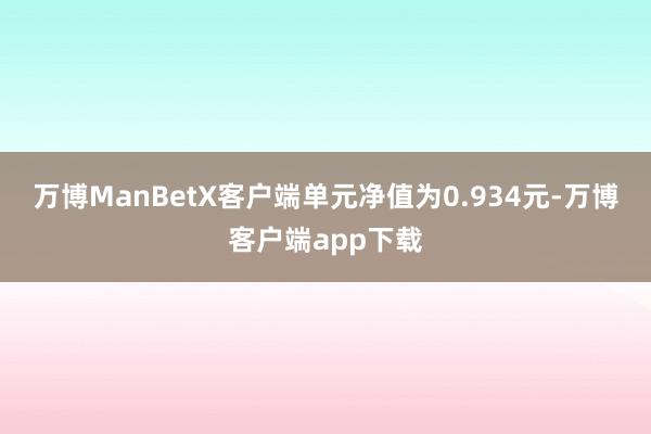 万博ManBetX客户端单元净值为0.934元-万博客户端app下载