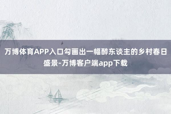 万博体育APP入口勾画出一幅醉东谈主的乡村春日盛景-万博客户端app下载