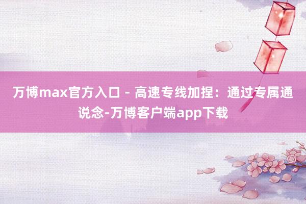 万博max官方入口 - 高速专线加捏：通过专属通说念-万博客户端app下载