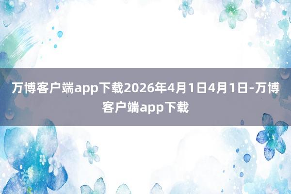 万博客户端app下载2026年4月1日4月1日-万博客户端app下载