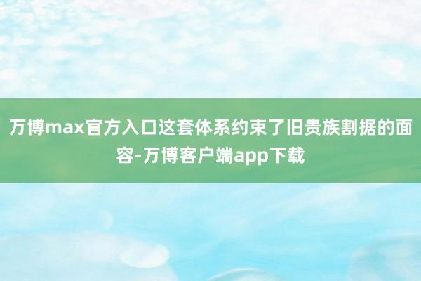 万博max官方入口这套体系约束了旧贵族割据的面容-万博客户端app下载