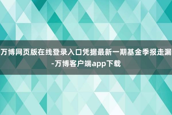 万博网页版在线登录入口凭据最新一期基金季报走漏-万博客户端app下载