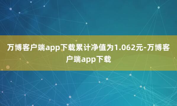 万博客户端app下载累计净值为1.062元-万博客户端app下载