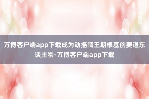 万博客户端app下载成为动摇隋王朝根基的要道东谈主物-万博客户端app下载