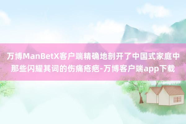 万博ManBetX客户端精确地剖开了中国式家庭中那些闪耀其词的伤痛疮疤-万博客户端app下载