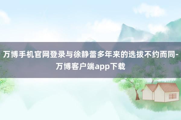 万博手机官网登录与徐静蕾多年来的选拔不约而同-万博客户端app下载