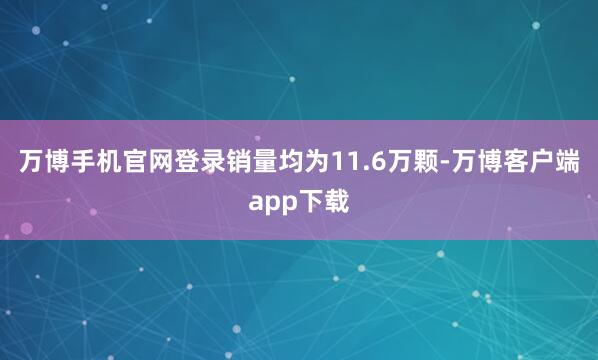 万博手机官网登录销量均为11.6万颗-万博客户端app下载