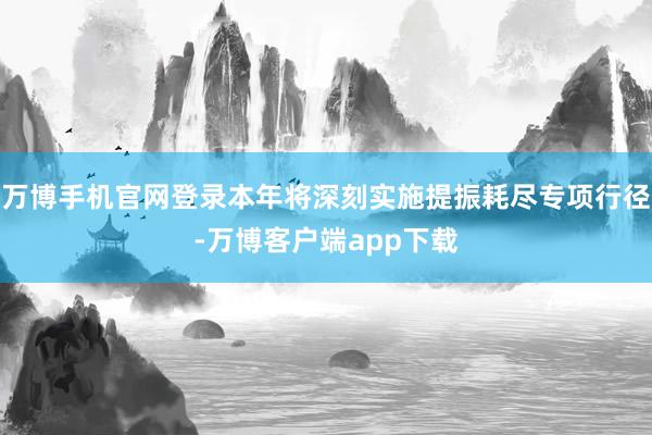 万博手机官网登录本年将深刻实施提振耗尽专项行径-万博客户端app下载